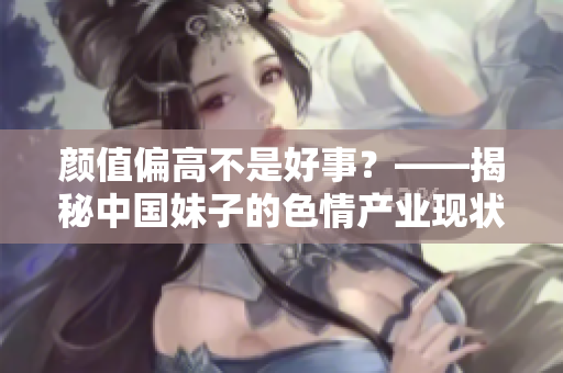 颜值偏高不是好事？——揭秘中国妹子的色情产业现状