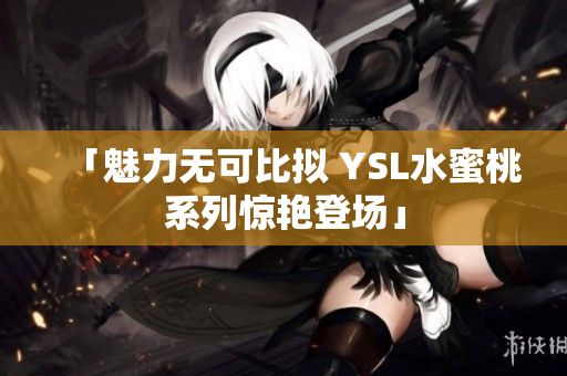 「魅力无可比拟 YSL水蜜桃系列惊艳登场」