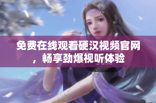 免费在线观看硬汉视频官网，畅享劲爆视听体验