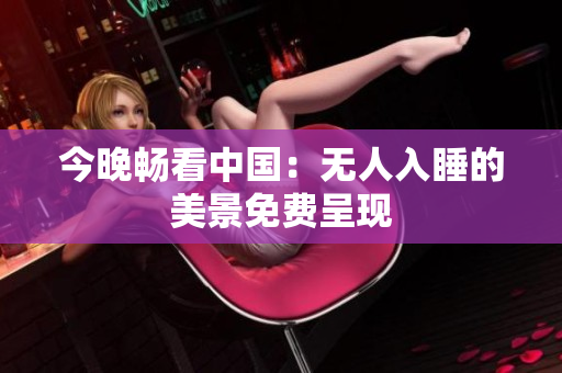 今晚畅看中国：无人入睡的美景免费呈现