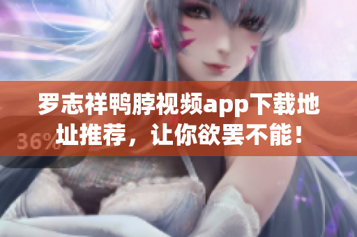 罗志祥鸭脖视频app下载地址推荐，让你欲罢不能！