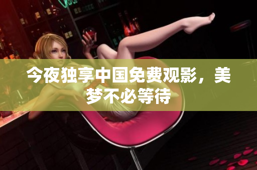 今夜独享中国免费观影，美梦不必等待