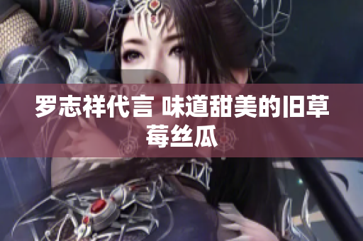 罗志祥代言 味道甜美的旧草莓丝瓜