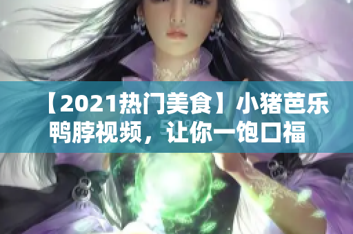 【2021热门美食】小猪芭乐鸭脖视频，让你一饱口福