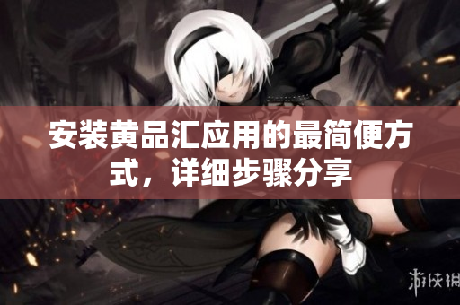 安装黄品汇应用的最简便方式，详细步骤分享
