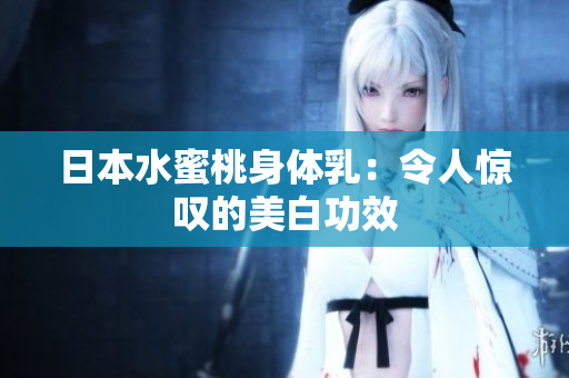 日本水蜜桃身体乳：令人惊叹的美白功效