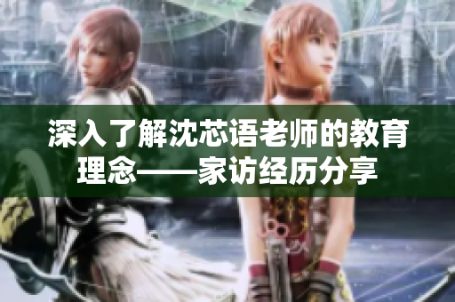 深入了解沈芯语老师的教育理念——家访经历分享
