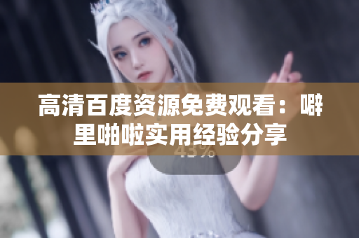高清百度资源免费观看：噼里啪啦实用经验分享
