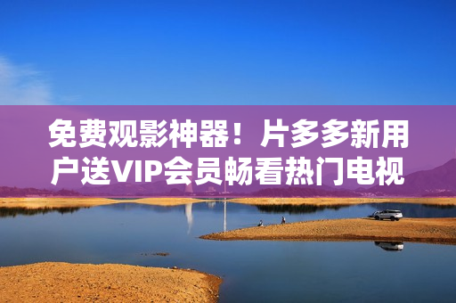 免费观影神器！片多多新用户送VIP会员畅看热门电视剧