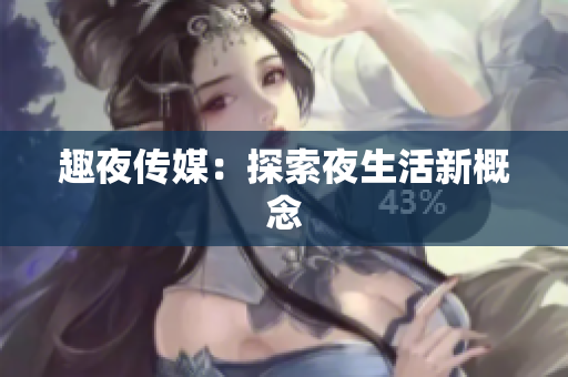 趣夜传媒：探索夜生活新概念