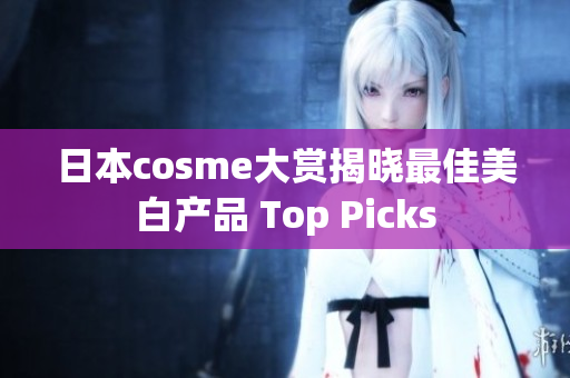 日本cosme大赏揭晓最佳美白产品 Top Picks