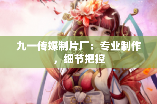 九一传媒制片厂：专业制作，细节把控