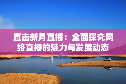 直击新月直播：全面探究网络直播的魅力与发展动态