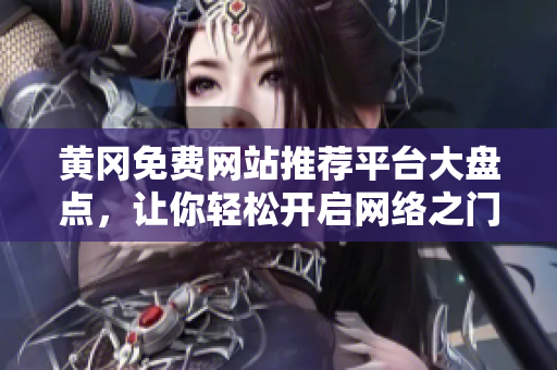 黄冈免费网站推荐平台大盘点，让你轻松开启网络之门！