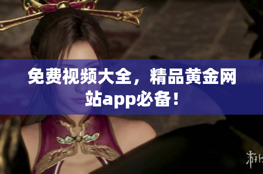 免费视频大全，精品黄金网站app必备！