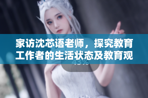 家访沈芯语老师，探究教育工作者的生活状态及教育观念