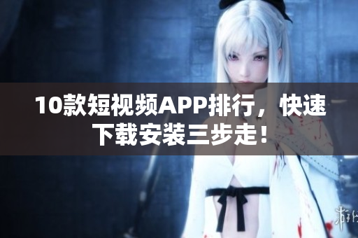10款短视频APP排行，快速下载安装三步走！