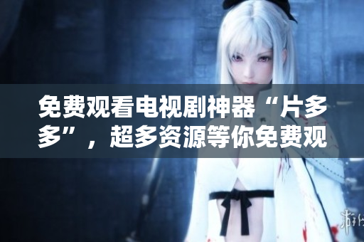 免费观看电视剧神器“片多多”，超多资源等你免费观看！