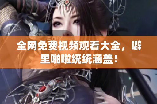 全网免费视频观看大全，噼里啪啦统统涵盖！