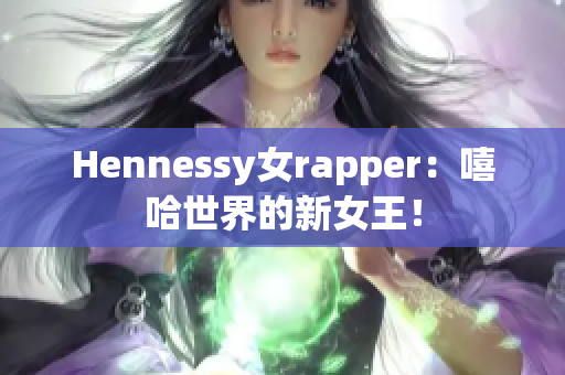 Hennessy女rapper：嘻哈世界的新女王！