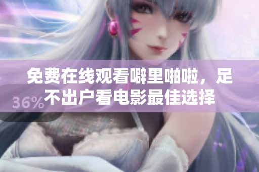 免费在线观看噼里啪啦，足不出户看电影最佳选择