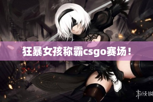 狂暴女孩称霸csgo赛场！