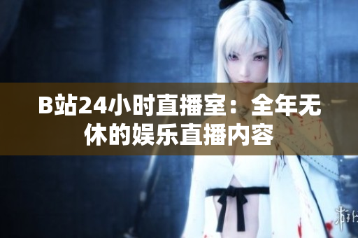 B站24小时直播室：全年无休的娱乐直播内容