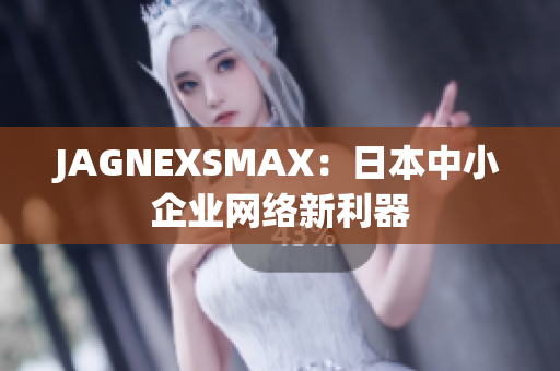 JAGNEXSMAX：日本中小企业网络新利器