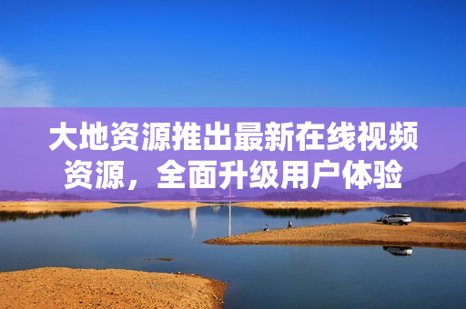 大地资源推出最新在线视频资源，全面升级用户体验