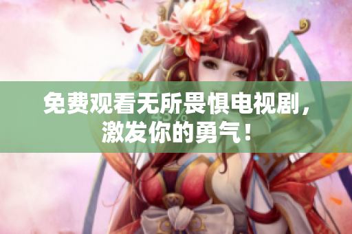 免费观看无所畏惧电视剧，激发你的勇气！