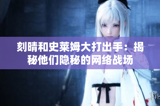 刻晴和史莱姆大打出手：揭秘他们隐秘的网络战场