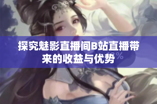 探究魅影直播间B站直播带来的收益与优势