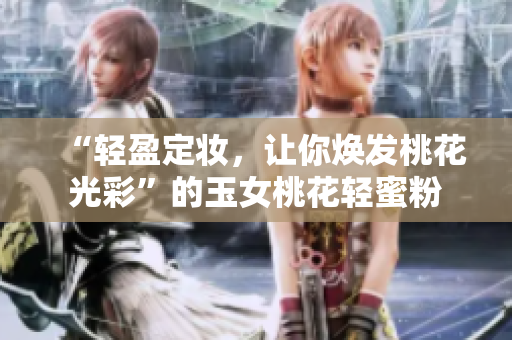 “轻盈定妆，让你焕发桃花光彩”的玉女桃花轻蜜粉