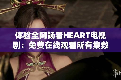 体验全网畅看HEART电视剧：免费在线观看所有集数