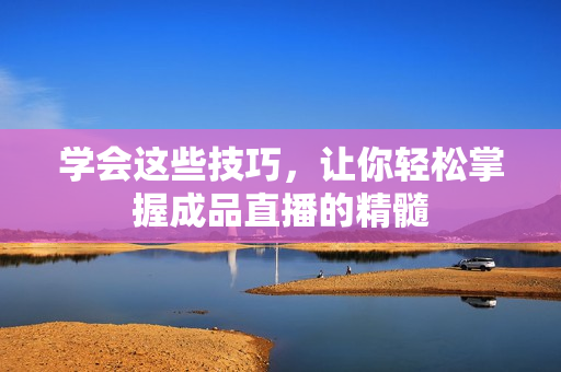 学会这些技巧，让你轻松掌握成品直播的精髓
