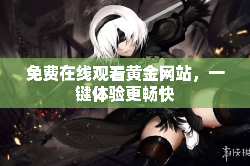 免费在线观看黄金网站，一键体验更畅快