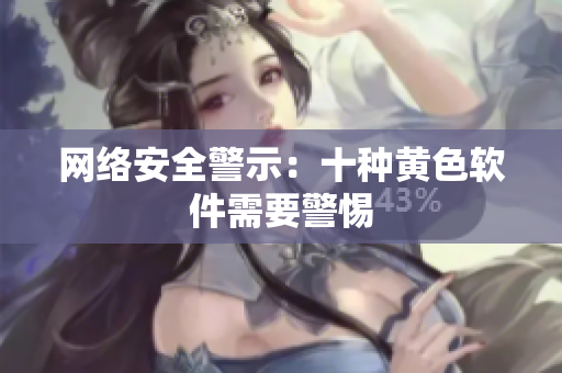 网络安全警示：十种黄色软件需要警惕