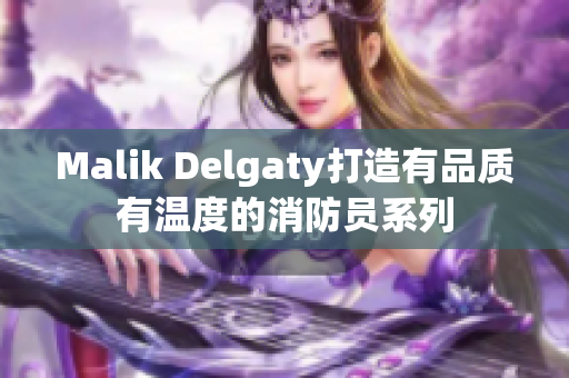 Malik Delgaty打造有品质有温度的消防员系列
