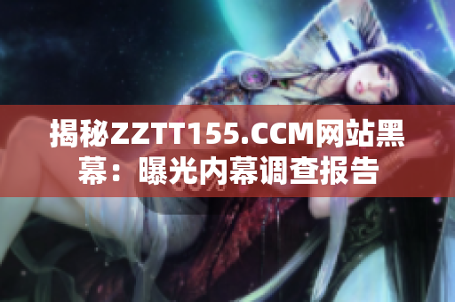 揭秘ZZTT155.CCM网站黑幕：曝光内幕调查报告