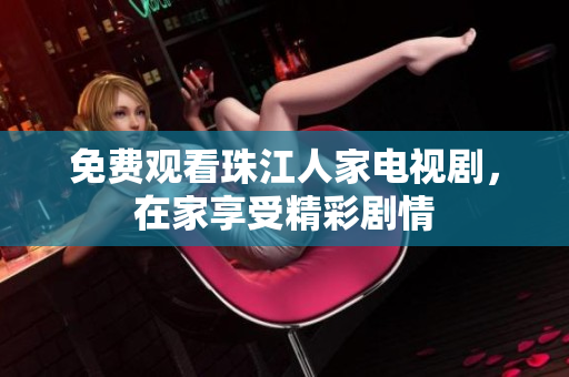 免费观看珠江人家电视剧，在家享受精彩剧情