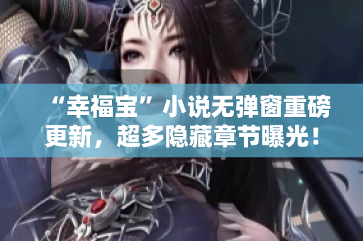 “幸福宝”小说无弹窗重磅更新，超多隐藏章节曝光！