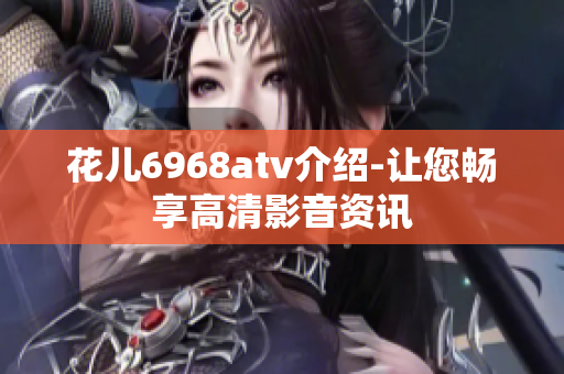 花儿6968atv介绍-让您畅享高清影音资讯