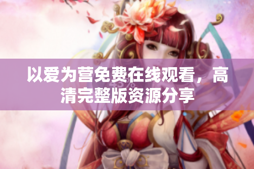 以爱为营免费在线观看，高清完整版资源分享