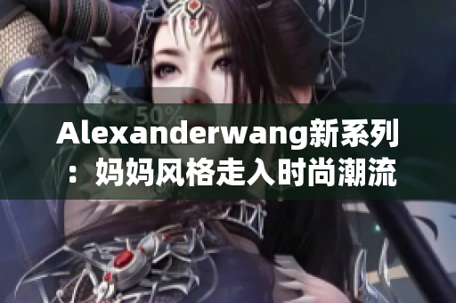 Alexanderwang新系列：妈妈风格走入时尚潮流