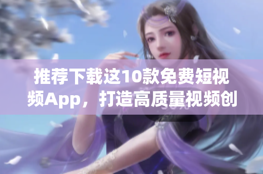 推荐下载这10款免费短视频App，打造高质量视频创作