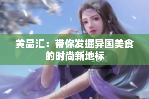 黄品汇：带你发掘异国美食的时尚新地标