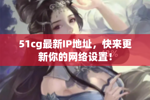 51cg最新IP地址，快来更新你的网络设置！