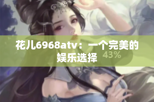 花儿6968atv：一个完美的娱乐选择