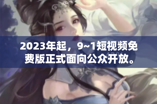 2023年起，9~1短视频免费版正式面向公众开放。