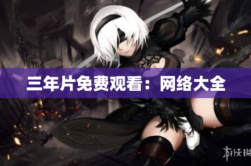 三年片免费观看：网络大全